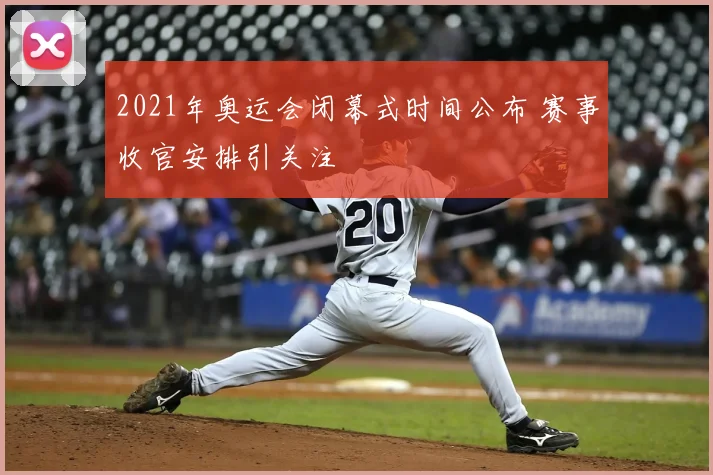 2021年奥运会闭幕式时间公布 赛事收官安排引关注