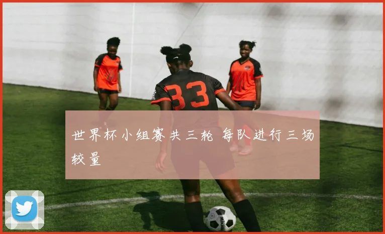 世界杯小组赛共三轮 每队进行三场较量