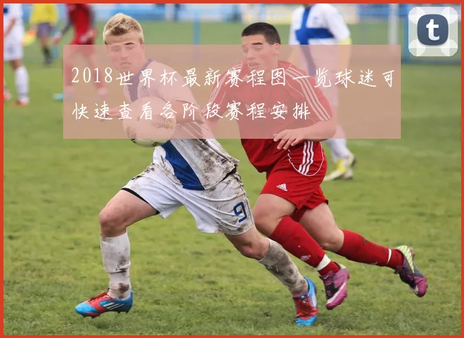 2018世界杯最新赛程图一览球迷可快速查看各阶段赛程安排