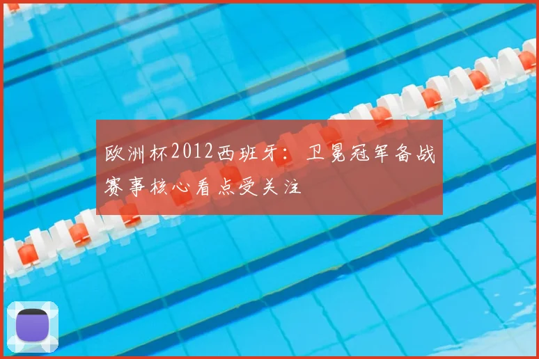欧洲杯2012西班牙:卫冕冠军备战赛事核心看点受关注
