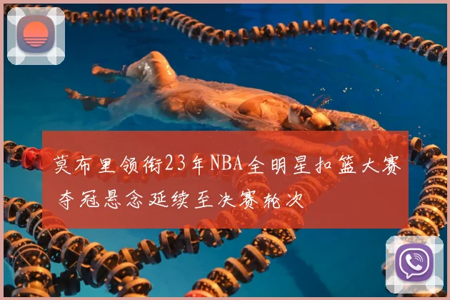 莫布里领衔23年NBA全明星扣篮大赛 夺冠悬念延续至决赛轮次