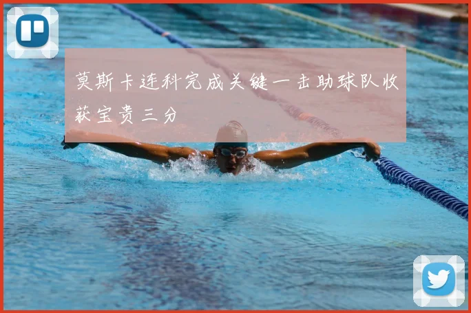 莫斯卡连科完成关键一击助球队收获宝贵三分