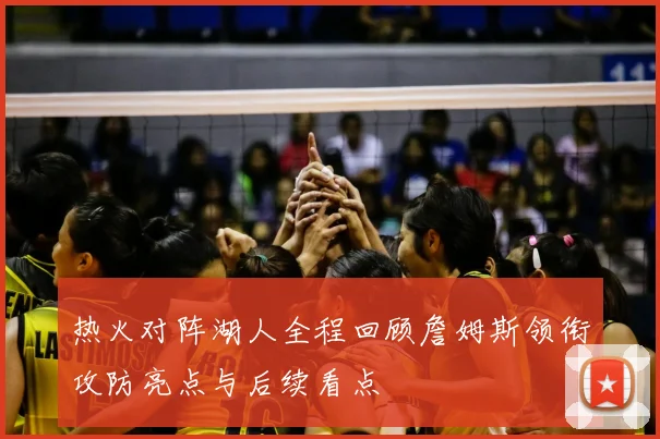 热火对阵湖人全程回顾詹姆斯领衔攻防亮点与后续看点