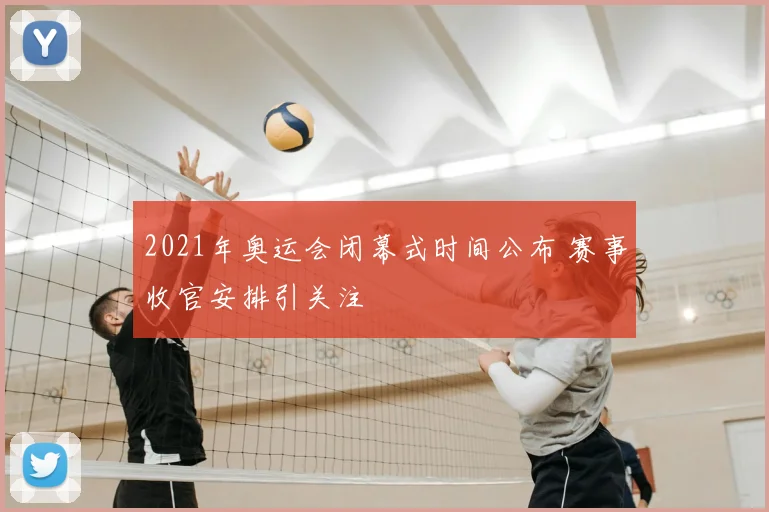 2021年奥运会闭幕式时间公布 赛事收官安排引关注