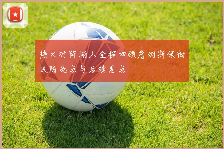 热火对阵湖人全程回顾詹姆斯领衔攻防亮点与后续看点