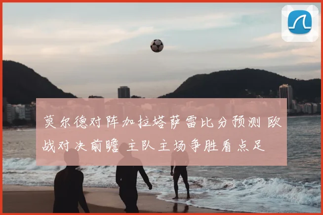 莫尔德对阵加拉塔萨雷比分预测 欧战对决前瞻 主队主场争胜看点足