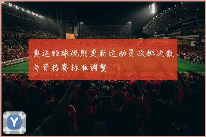 奥运铅球规则更新运动员投掷次数与资格赛标准调整