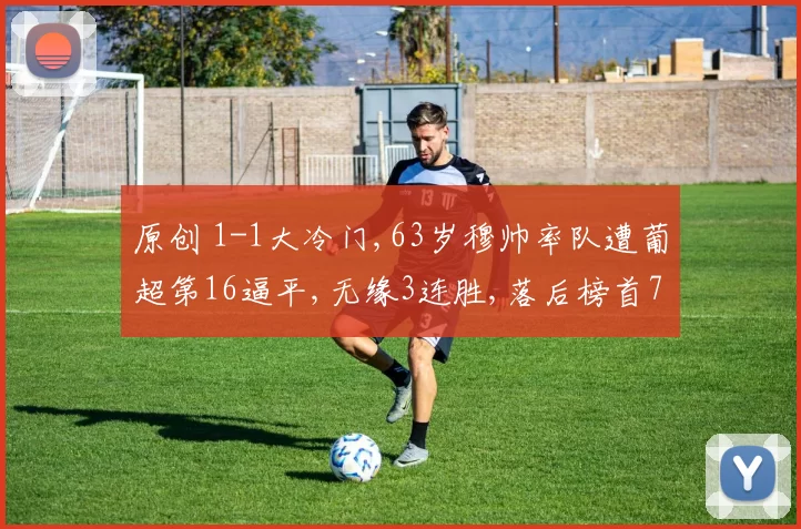 原创 1-1大冷门,63岁穆帅率队遭葡超第16逼平,无缘3连胜,落后榜首7分