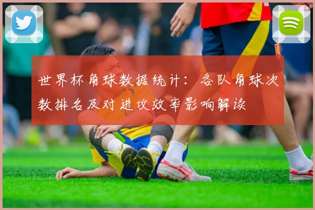 世界杯角球数据统计：各队角球次数排名及对进攻效率影响解读