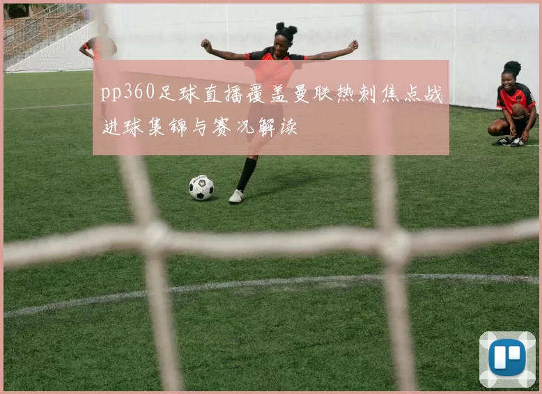 pp360足球直播覆盖曼联热刺焦点战进球集锦与赛况解读