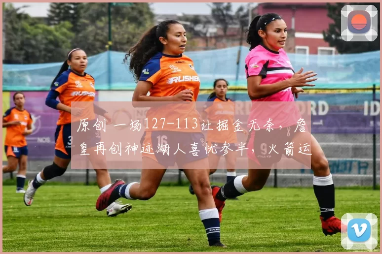 原创 一场127-113让掘金无奈，詹皇再创神迹湖人喜忧参半，火箭运气爆棚