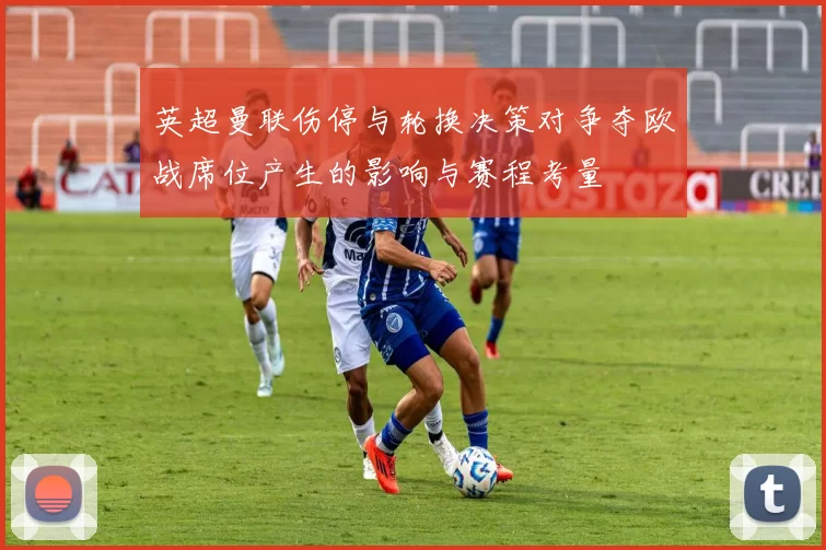英超曼联伤停与轮换决策对争夺欧战席位产生的影响与赛程考量