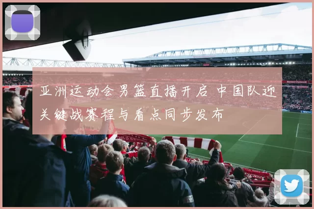 亚洲运动会男篮直播开启 中国队迎关键战赛程与看点同步发布