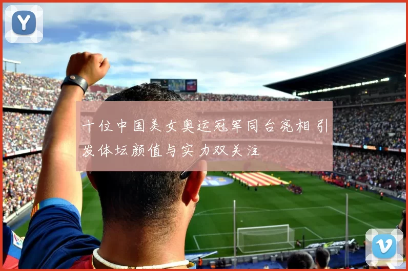 十位中国美女奥运冠军同台亮相 引发体坛颜值与实力双关注