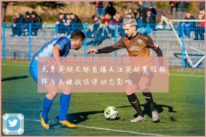 免费英超足球直播关注英超赛程排阵与关键战伤停动态影响