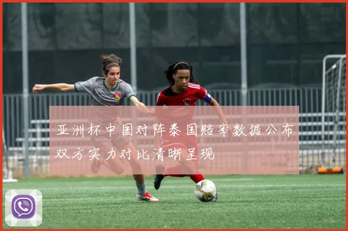 亚洲杯中国对阵泰国赔率数据公布双方实力对比清晰呈现