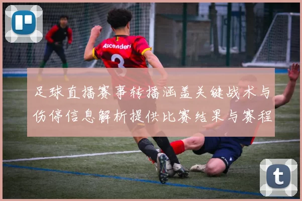 足球直播赛事转播涵盖关键战术与伤停信息解析提供比赛结果与赛程看点