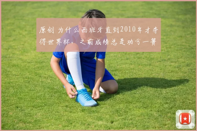 原创 为什么西班牙直到2010年才夺得世界杯，之前成绩总是功亏一篑？