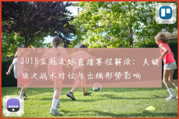 2018亚冠足球直播赛程解读：关键场次战术对位与出线形势影响