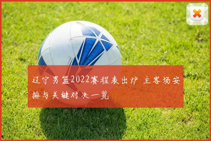辽宁男篮2022赛程表出炉 主客场安排与关键对决一览