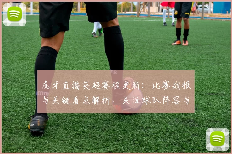 虎牙直播英超赛程更新：比赛战报与关键看点解析，关注球队阵容与伤停变动