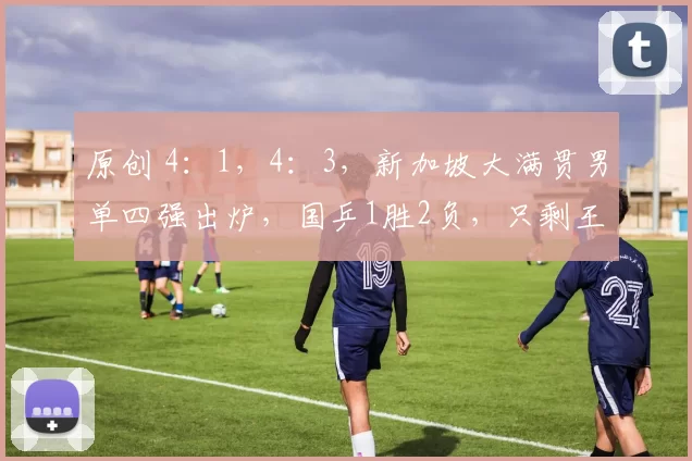 原创 4：1，4：3，新加坡大满贯男单四强出炉，国乒1胜2负，只剩王楚钦