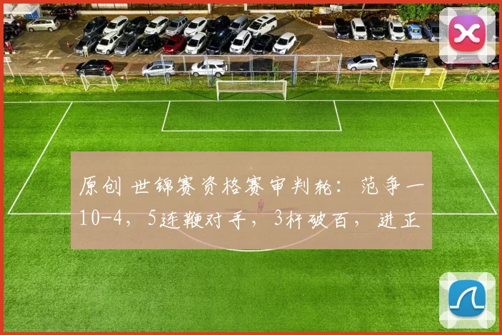 原创 世锦赛资格赛审判轮：范争一10-4，5连鞭对手，3杆破百，进正赛