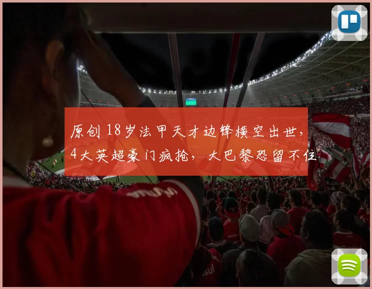 原创 18岁法甲天才边锋横空出世，4大英超豪门疯抢，大巴黎恐留不住人