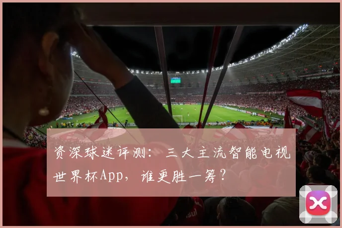 资深球迷评测：三大主流智能电视世界杯App，谁更胜一筹？